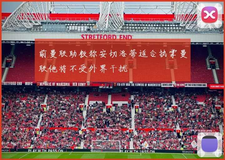 前曼联助教称安切洛蒂适合执掌曼联他将不受外界干扰