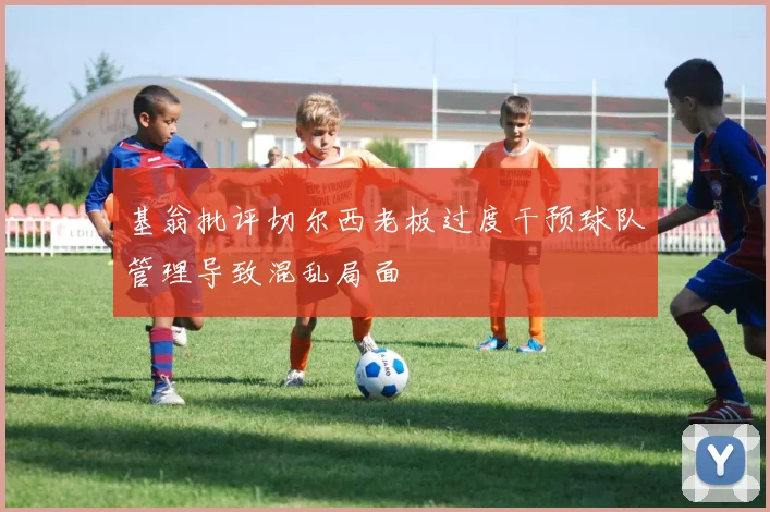 基翁批评切尔西老板过度干预球队管理导致混乱局面