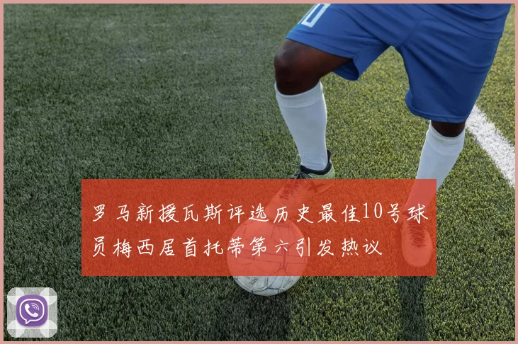 罗马新援瓦斯评选历史最佳10号球员梅西居首托蒂第六引发热议