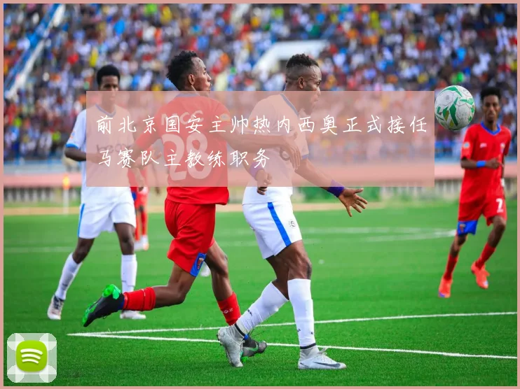 前北京国安主帅热内西奥正式接任马赛队主教练职务