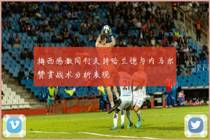 梅西感激同行支持哈兰德与内马尔赞赏战术分析表现
