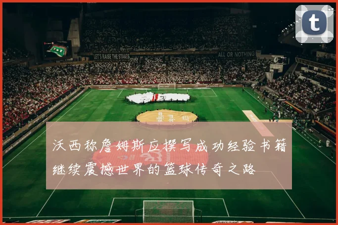 沃西称詹姆斯应撰写成功经验书籍继续震撼世界的篮球传奇之路
