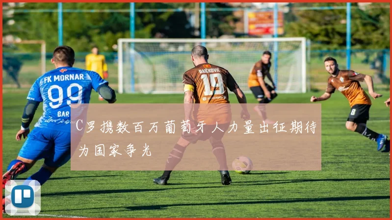 C罗携数百万葡萄牙人力量出征期待为国家争光