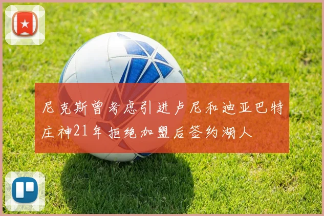 尼克斯曾考虑引进卢尼和迪亚巴特庄神21年拒绝加盟后签约湖人