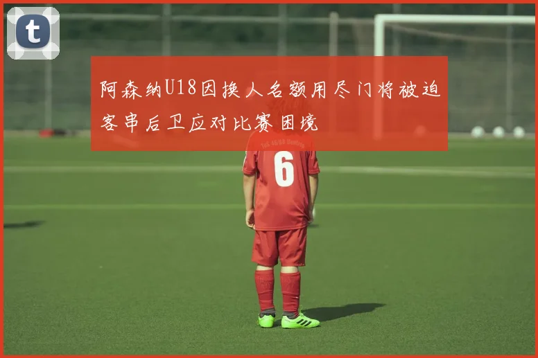 阿森纳U18因换人名额用尽门将被迫客串后卫应对比赛困境