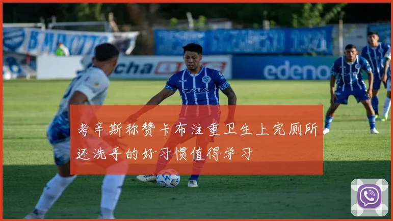 考辛斯称赞卡布注重卫生上完厕所还洗手的好习惯值得学习