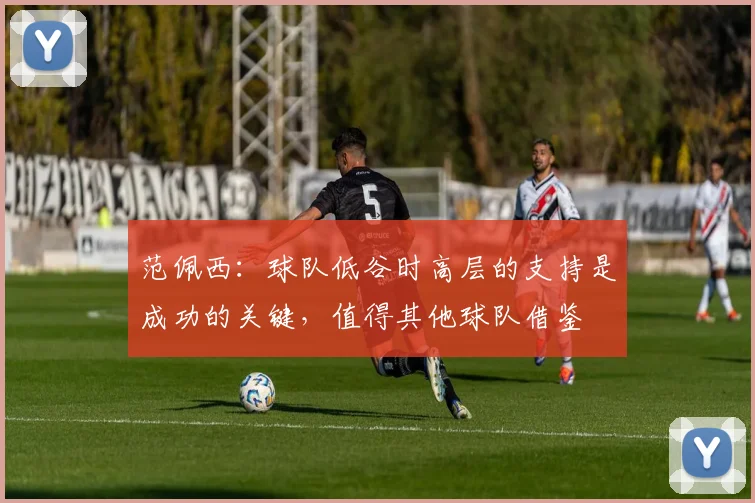 范佩西：球队低谷时高层的支持是成功的关键，值得其他球队借鉴