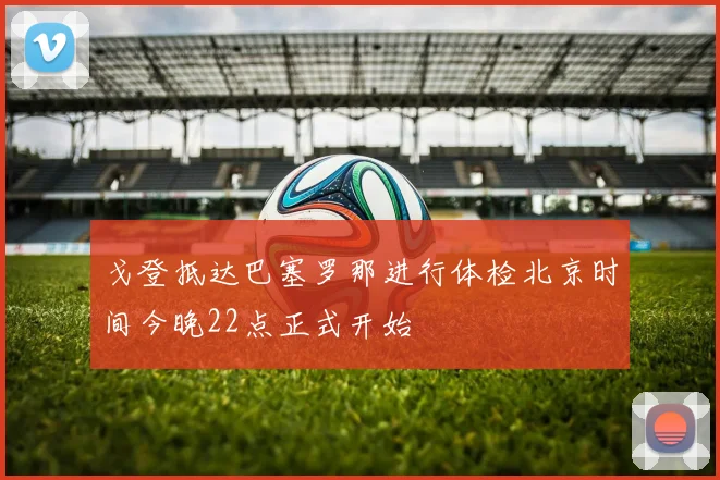 戈登抵达巴塞罗那进行体检北京时间今晚22点正式开始