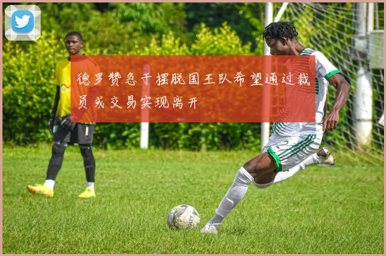 德罗赞急于摆脱国王队希望通过裁员或交易实现离开