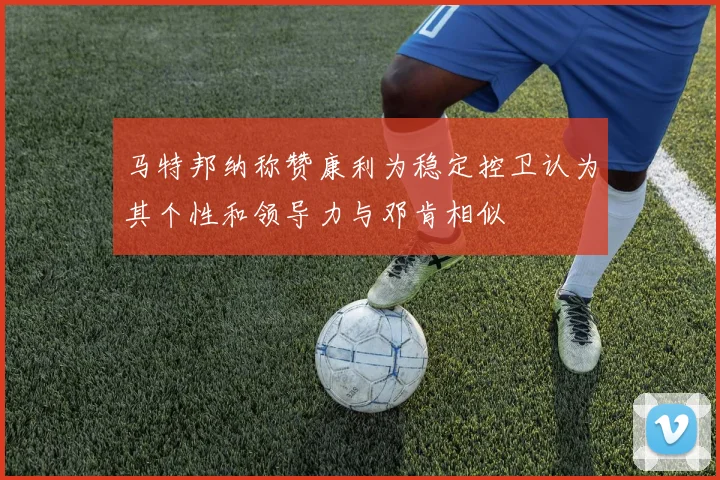 马特邦纳称赞康利为稳定控卫认为其个性和领导力与邓肯相似