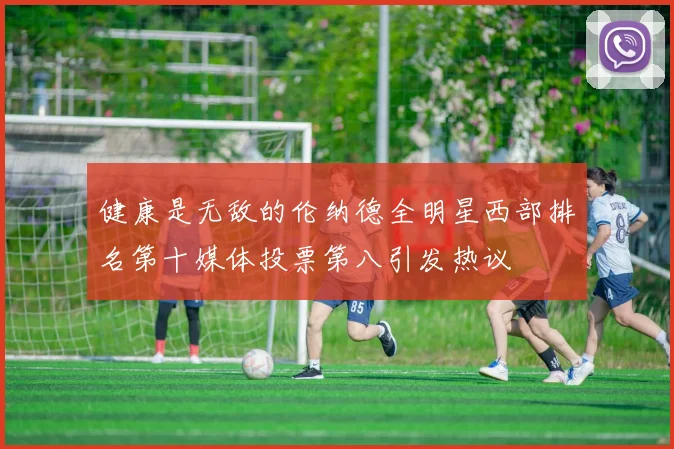 健康是无敌的伦纳德全明星西部排名第十媒体投票第八引发热议