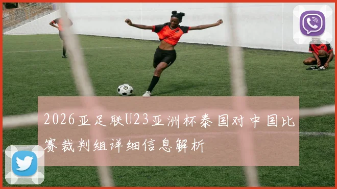 2026亚足联U23亚洲杯泰国对中国比赛裁判组详细信息解析
