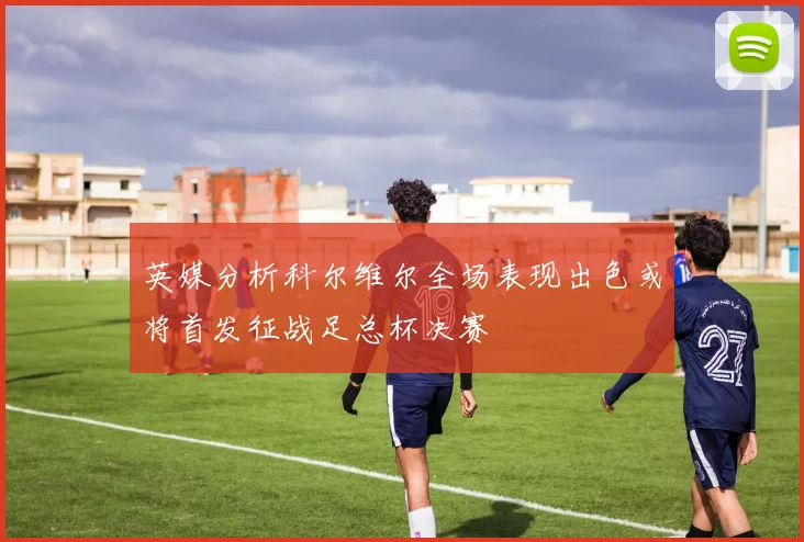 英媒分析科尔维尔全场表现出色或将首发征战足总杯决赛