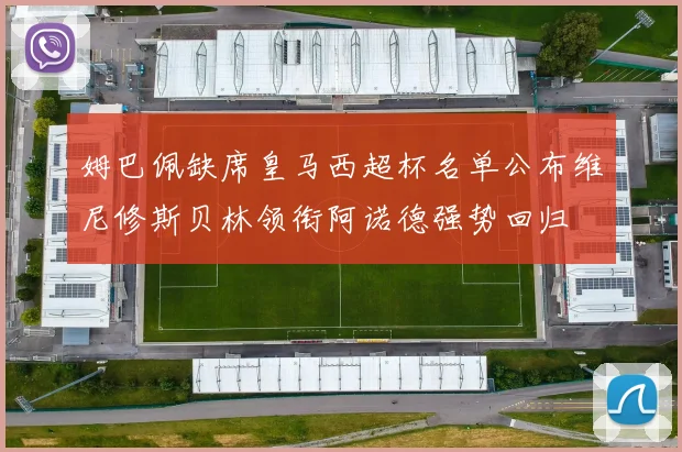 姆巴佩缺席皇马西超杯名单公布维尼修斯贝林领衔阿诺德强势回归
