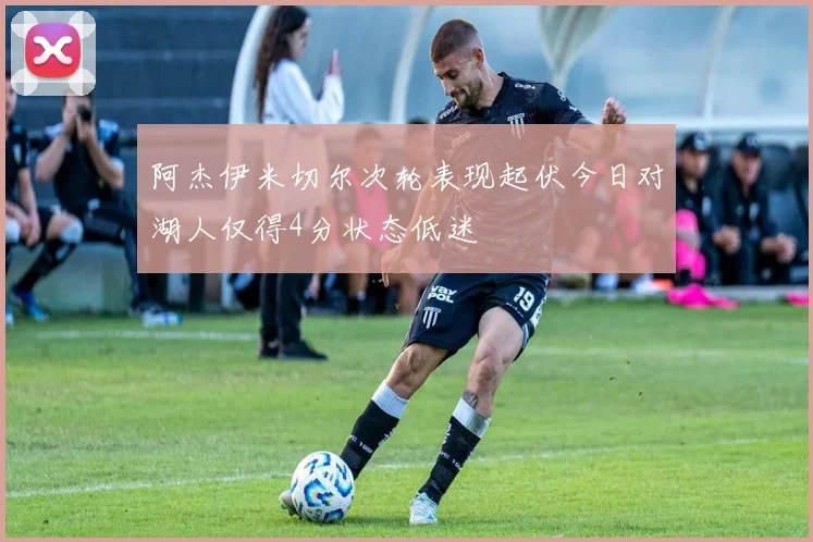 阿杰伊米切尔次轮表现起伏今日对湖人仅得4分状态低迷