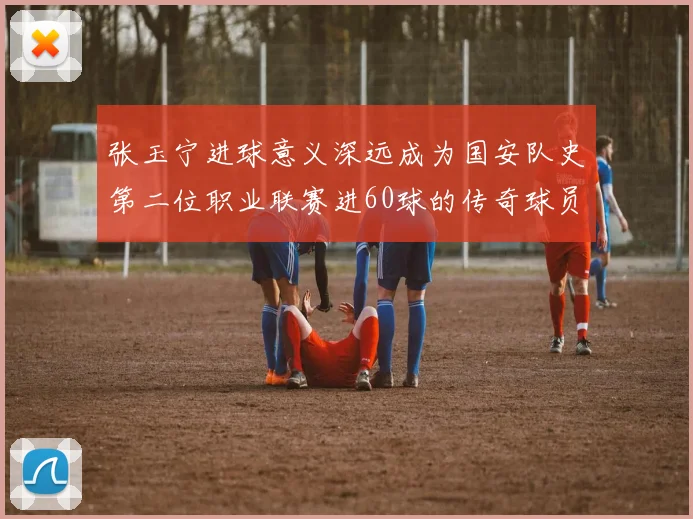 张玉宁进球意义深远成为国安队史第二位职业联赛进60球的传奇球员