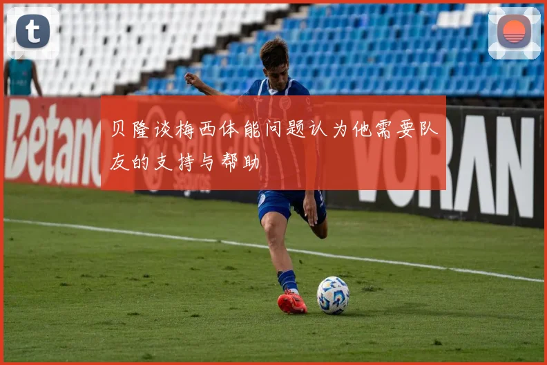 贝隆谈梅西体能问题认为他需要队友的支持与帮助