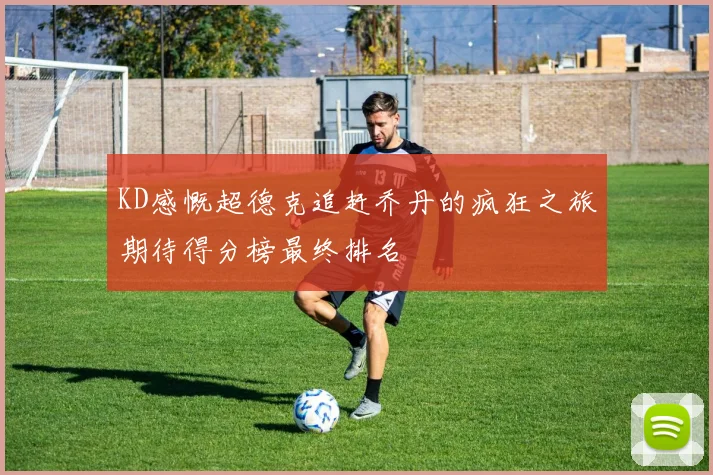 KD感慨超德克追赶乔丹的疯狂之旅期待得分榜最终排名